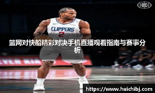 篮网对快船精彩对决手机直播观看指南与赛事分析