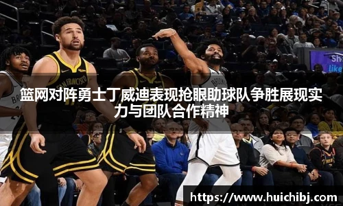 篮网对阵勇士丁威迪表现抢眼助球队争胜展现实力与团队合作精神