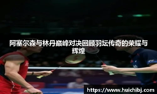 阿塞尔森与林丹巅峰对决回顾羽坛传奇的荣耀与辉煌
