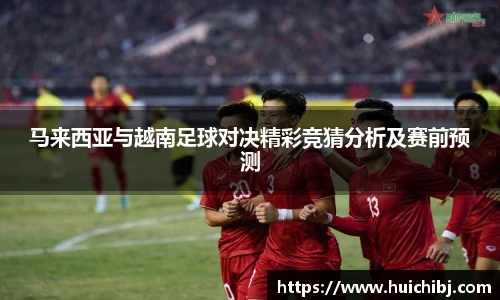 马来西亚与越南足球对决精彩竞猜分析及赛前预测