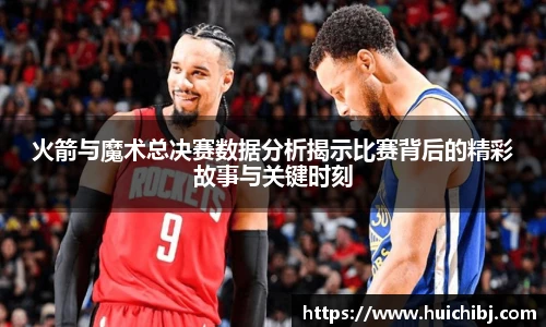 火箭与魔术总决赛数据分析揭示比赛背后的精彩故事与关键时刻
