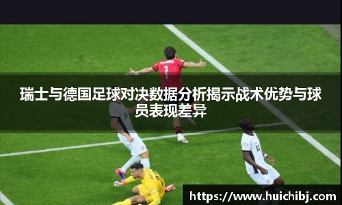 瑞士与德国足球对决数据分析揭示战术优势与球员表现差异
