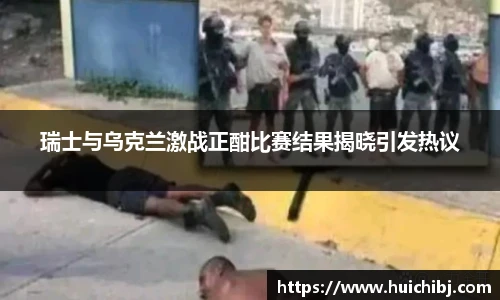瑞士与乌克兰激战正酣比赛结果揭晓引发热议