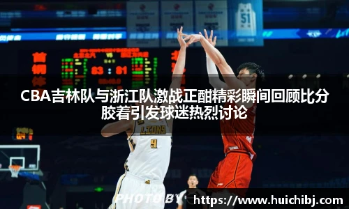 悟空体育CBA吉林队与浙江队激战正酣精彩瞬间回顾比分胶着引发球迷热烈讨论