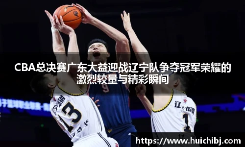 悟空体育CBA总决赛广东大益迎战辽宁队争夺冠军荣耀的激烈较量与精彩瞬间